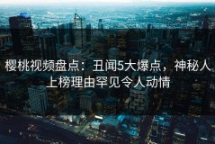 樱桃视频盘点：丑闻5大爆点，神秘人上榜理由罕见令人动情
