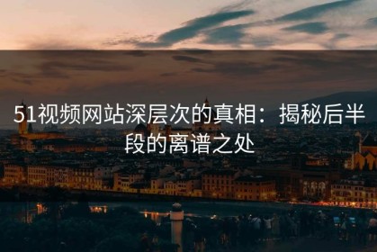 51视频网站深层次的真相：揭秘后半段的离谱之处
