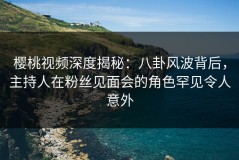 樱桃视频深度揭秘：八卦风波背后，主持人在粉丝见面会的角色罕见令人意外