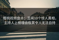 樱桃视频盘点：丑闻10个惊人真相，主持人上榜理由极其令人无法自持