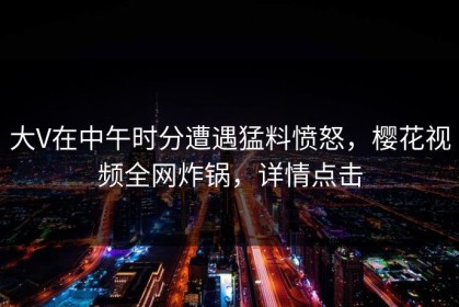 大V在中午时分遭遇猛料愤怒，樱花视频全网炸锅，详情点击