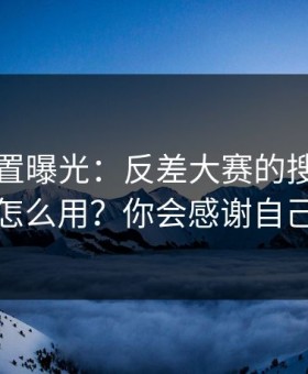 隐藏设置曝光：反差大赛的搜索策略怎么用？你会感谢自己