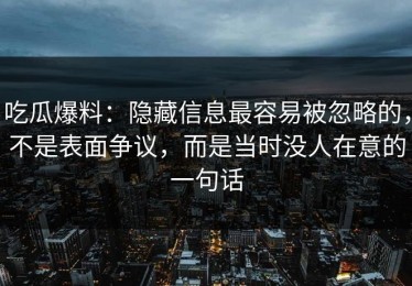 吃瓜爆料：隐藏信息最容易被忽略的，不是表面争议，而是当时没人在意的一句话