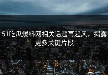 51吃瓜爆料网相关话题再起风，揭露更多关键片段