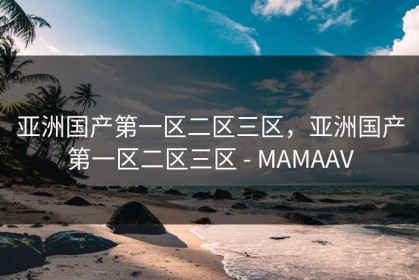 亚洲国产第一区二区三区，亚洲国产第一区二区三区 - MAMAAV