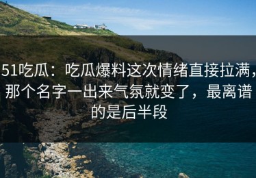 51吃瓜：吃瓜爆料这次情绪直接拉满，那个名字一出来气氛就变了，最离谱的是后半段