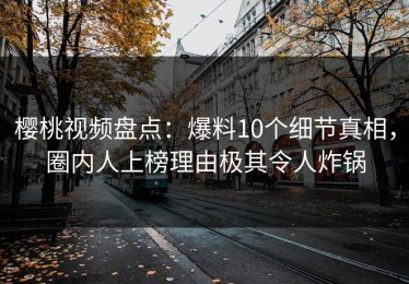 樱桃视频盘点：爆料10个细节真相，圈内人上榜理由极其令人炸锅