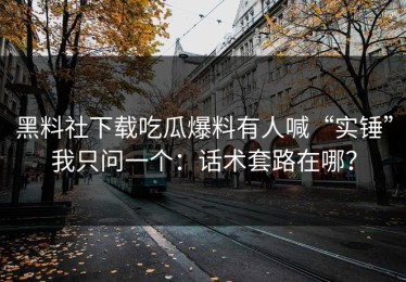 黑料社下载吃瓜爆料有人喊“实锤”我只问一个：话术套路在哪？