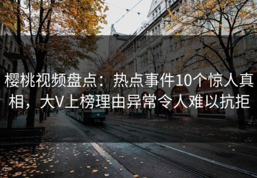 樱桃视频盘点：热点事件10个惊人真相，大V上榜理由异常令人难以抗拒