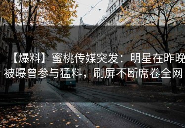 【爆料】蜜桃传媒突发：明星在昨晚被曝曾参与猛料，刷屏不断席卷全网