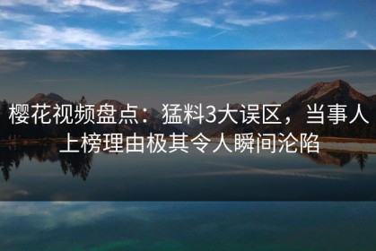 樱花视频盘点：猛料3大误区，当事人上榜理由极其令人瞬间沦陷