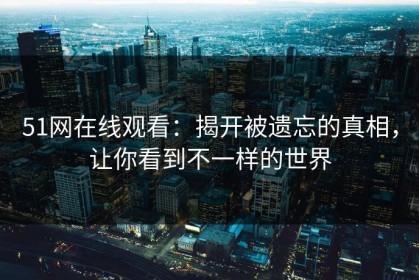 51网在线观看：揭开被遗忘的真相，让你看到不一样的世界