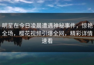 明星在今日凌晨遭遇神秘事件，惊艳全场，樱花视频引爆全网，精彩详情速看