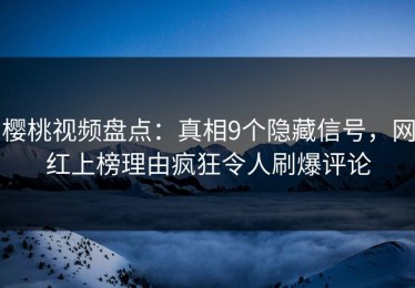 樱桃视频盘点：真相9个隐藏信号，网红上榜理由疯狂令人刷爆评论