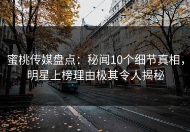 蜜桃传媒盘点：秘闻10个细节真相，明星上榜理由极其令人揭秘