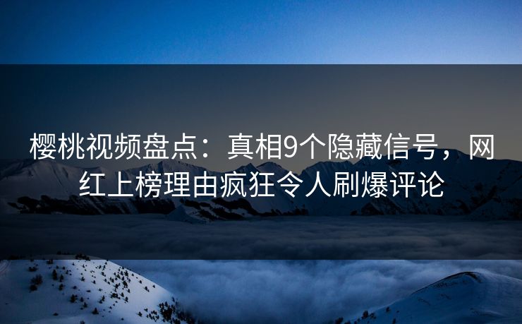 樱桃视频盘点：真相9个隐藏信号，网红上榜理由疯狂令人刷爆评论