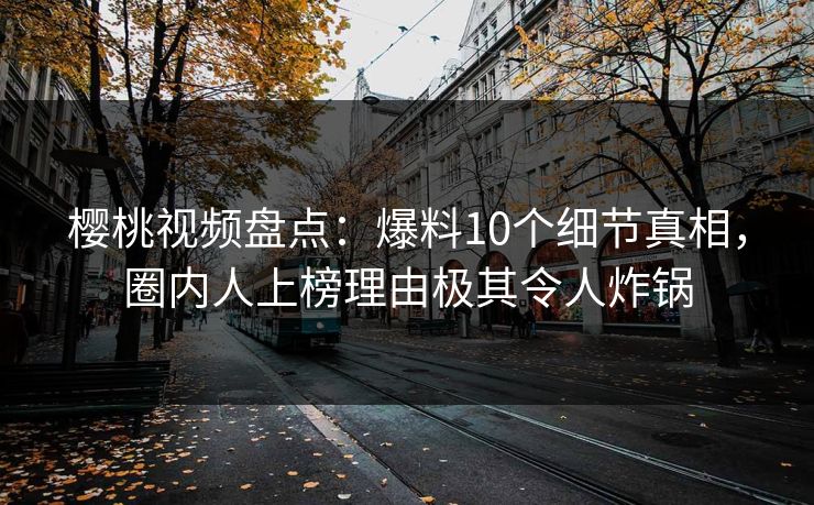 樱桃视频盘点：爆料10个细节真相，圈内人上榜理由极其令人炸锅