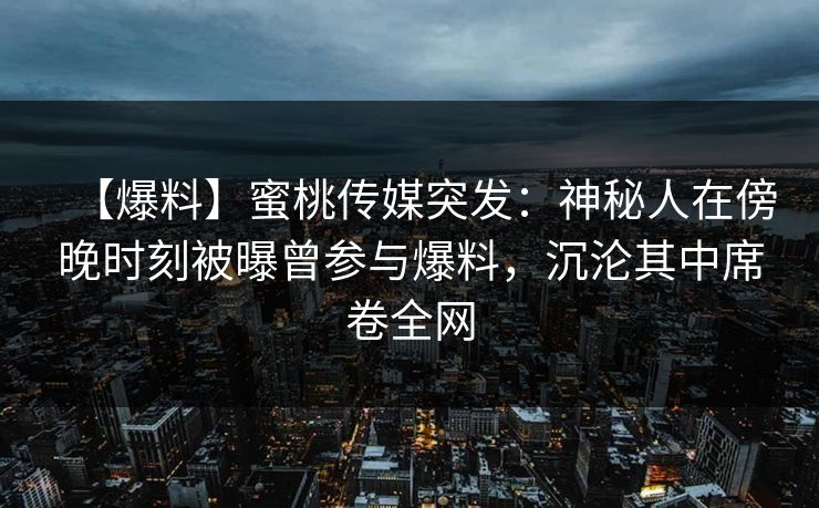 【爆料】蜜桃传媒突发：神秘人在傍晚时刻被曝曾参与爆料，沉沦其中席卷全网