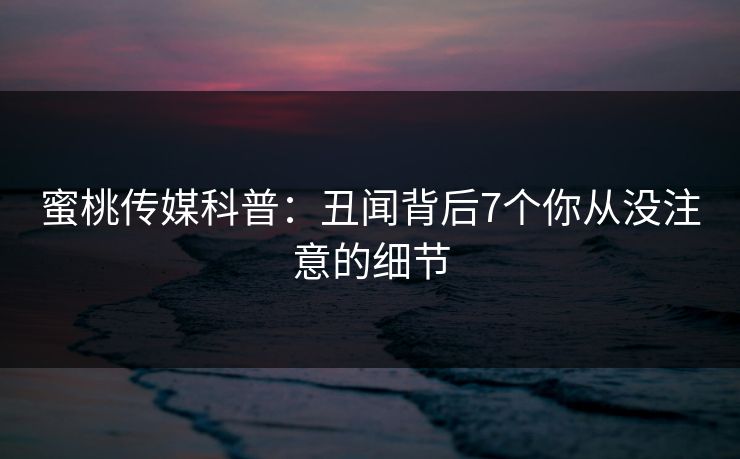 蜜桃传媒科普：丑闻背后7个你从没注意的细节