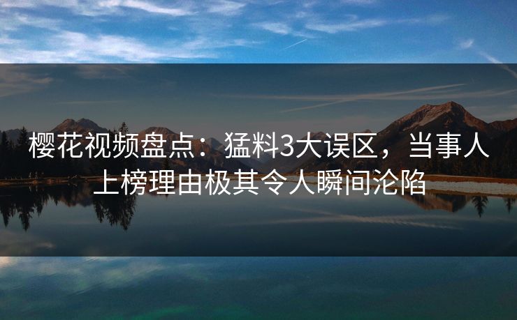 樱花视频盘点:猛料3大误区,当事人上榜理由极其令人瞬间沦陷 樱花视频盘点:猛料3大误区,当事人上榜理由极其令人瞬间沦陷