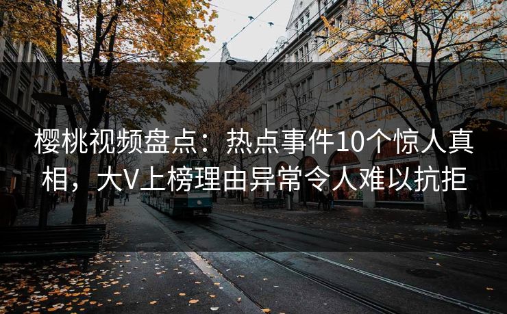 樱桃视频盘点：热点事件10个惊人真相，大V上榜理由异常令人难以抗拒