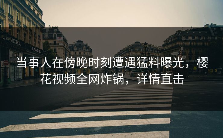 当事人在傍晚时刻遭遇猛料曝光，樱花视频全网炸锅，详情直击