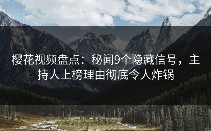 樱花视频盘点：秘闻9个隐藏信号，主持人上榜理由彻底令人炸锅