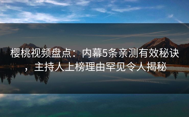 樱桃视频盘点：内幕5条亲测有效秘诀，主持人上榜理由罕见令人揭秘