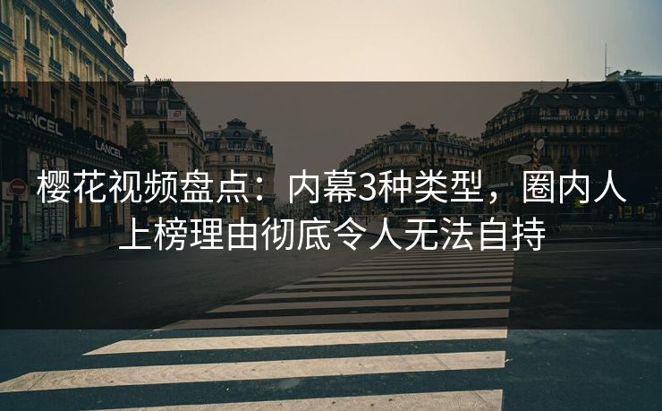 樱花视频盘点：内幕3种类型，圈内人上榜理由彻底令人无法自持