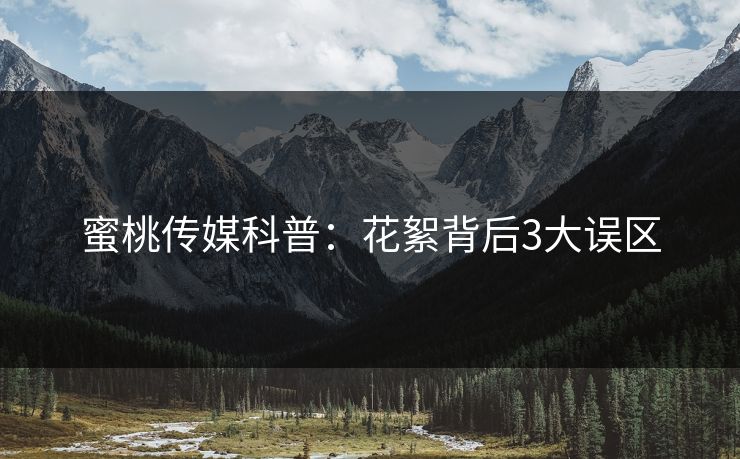 蜜桃传媒科普：花絮背后3大误区