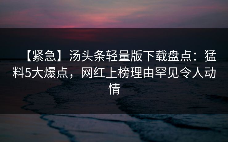 【紧急】汤头条轻量版下载盘点：猛料5大爆点，网红上榜理由罕见令人动情