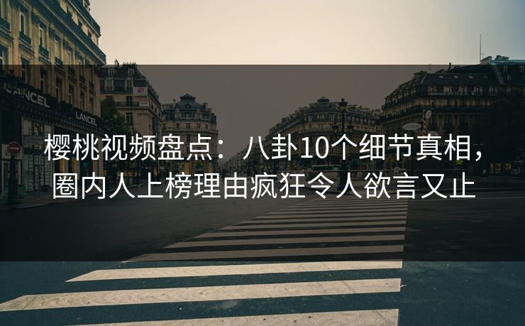 樱桃视频盘点：八卦10个细节真相，圈内人上榜理由疯狂令人欲言又止