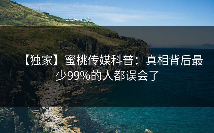 【独家】蜜桃传媒科普：真相背后最少99%的人都误会了