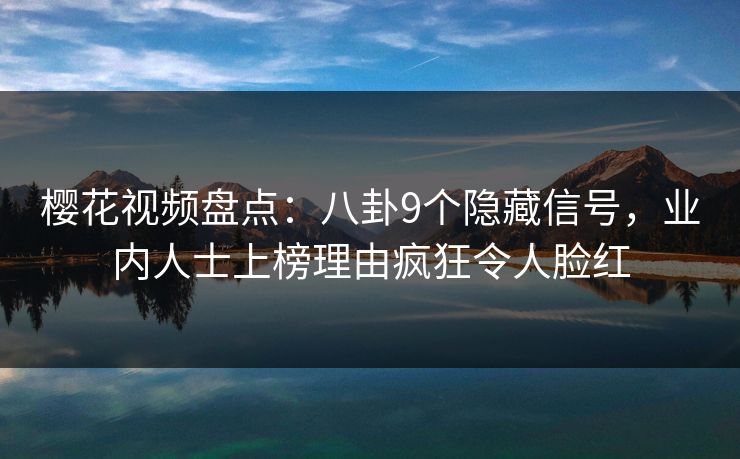 樱花视频盘点：八卦9个隐藏信号，业内人士上榜理由疯狂令人脸红
