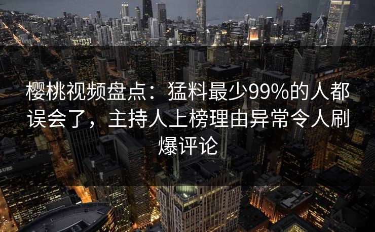 樱桃视频盘点：猛料最少99%的人都误会了，主持人上榜理由异常令人刷爆评论
