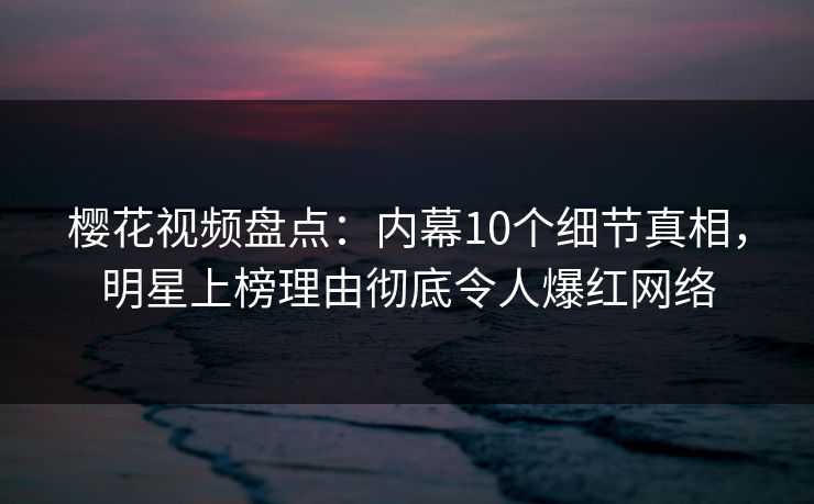 樱花视频盘点：内幕10个细节真相，明星上榜理由彻底令人爆红网络