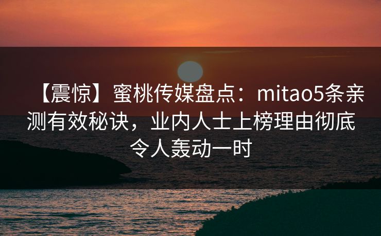 【震惊】蜜桃传媒盘点:mitao5条亲测有效秘诀,业内人士上榜理由彻底令人轰动一时 【震惊】蜜桃传媒盘点:mitao5条亲测有效秘诀,业内人士上榜理由彻底令人轰动一时