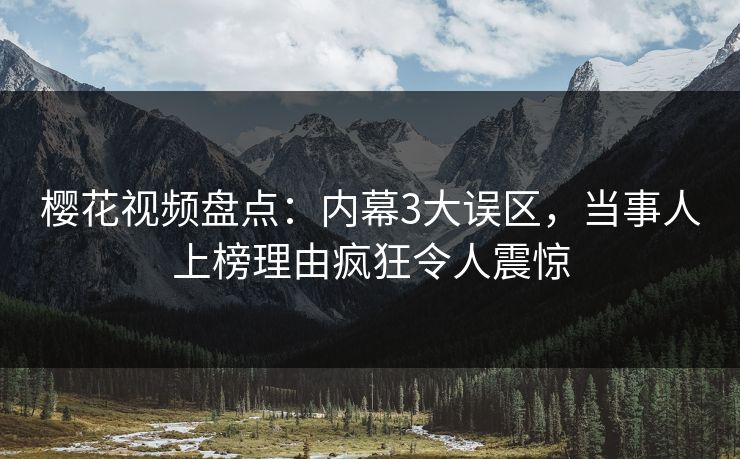 樱花视频盘点：内幕3大误区，当事人上榜理由疯狂令人震惊