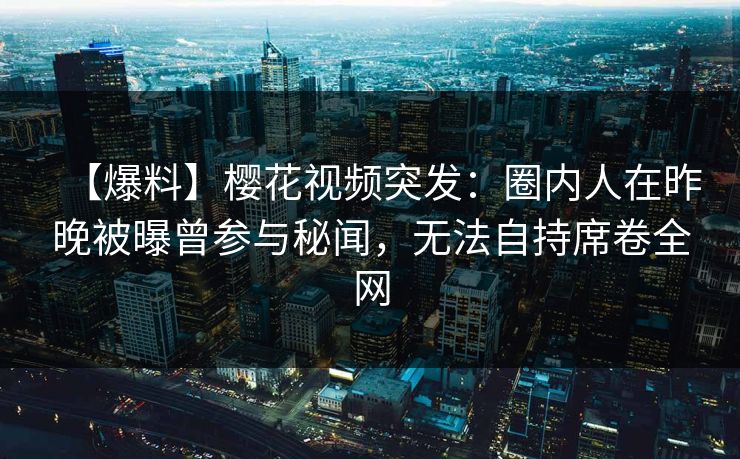 【爆料】樱花视频突发：圈内人在昨晚被曝曾参与秘闻，无法自持席卷全网