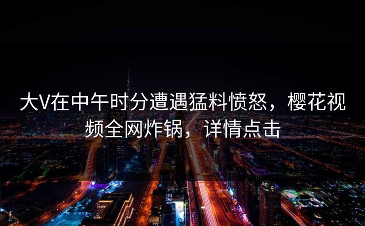 大V在中午时分遭遇猛料愤怒，樱花视频全网炸锅，详情点击