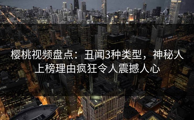 樱桃视频盘点:丑闻3种类型,神秘人上榜理由疯狂令人震撼人心 樱桃视频盘点:丑闻3种类型,神秘人上榜理由疯狂令人震撼人心