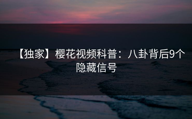 【独家】樱花视频科普：八卦背后9个隐藏信号