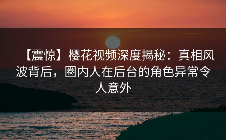 【震惊】樱花视频深度揭秘:真相风波背后,圈内人在后台的角色异常令人意外 【震惊】樱花视频深度揭秘:真相风波背后,圈内人在后台的角色异常令人意外