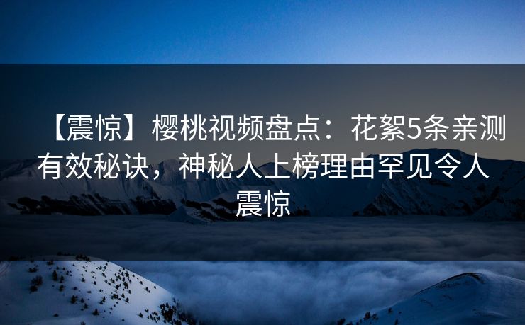 【震惊】樱桃视频盘点:花絮5条亲测有效秘诀,神秘人上榜理由罕见令人震惊 【震惊】樱桃视频盘点:花絮5条亲测有效秘诀,神秘人上榜理由罕见令人震惊