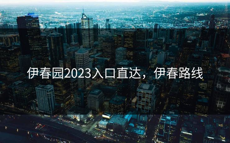 伊春园2023入口直达，伊春路线