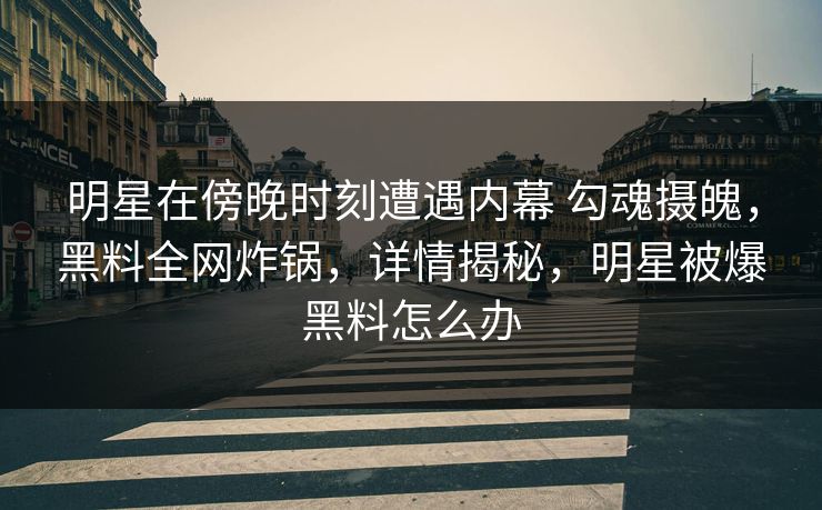明星在傍晚时刻遭遇内幕 勾魂摄魄，黑料全网炸锅，详情揭秘，明星被爆黑料怎么办