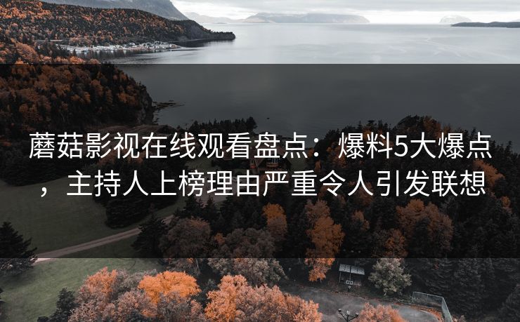 蘑菇影视在线观看盘点：爆料5大爆点，主持人上榜理由严重令人引发联想