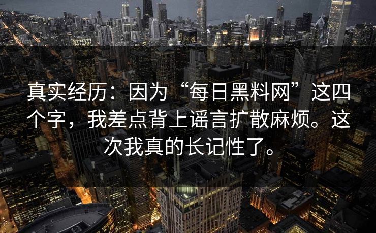 真实经历：因为“每日黑料网”这四个字，我差点背上谣言扩散麻烦。这次我真的长记性了。