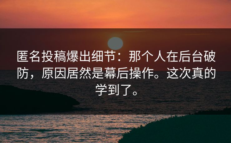 匿名投稿爆出细节:那个人在后台破防,原因居然是幕后操作。这次真的学到了。 匿名投稿爆出细节:那个人在后台破防,原因居然是幕后操作。这次真的学到了。