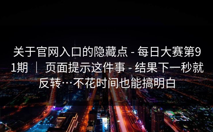 关于官网入口的隐藏点 - 每日大赛第91期 ｜ 页面提示这件事 - 结果下一秒就反转…不花时间也能搞明白